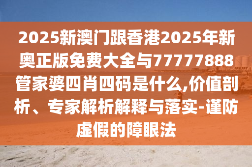 2025新澳門跟香港2025年新奧正版免費(fèi)大全與77777888管家婆四肖四碼是什么,價值剖析、專家解析解釋與落實(shí)-謹(jǐn)防虛假的障眼法