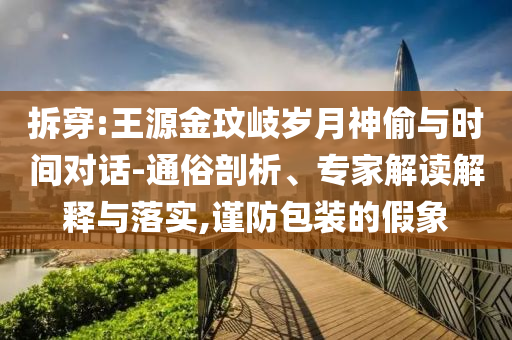 拆穿:王源金玟岐?dú)q月神偷與時(shí)間對(duì)話-通俗剖析、專家解讀解釋與落實(shí),謹(jǐn)防包裝的假象
