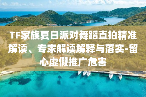TF家族夏日派對(duì)舞蹈直拍精準(zhǔn)解讀、專家解讀解釋與落實(shí)-留心虛假推廣危害